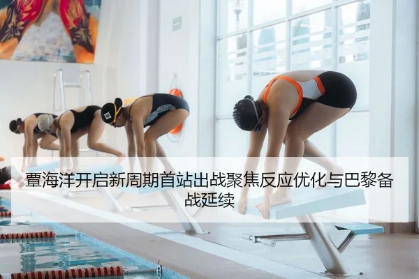 覃海洋开启新周期首站出战聚焦反应优化与巴黎备战延续