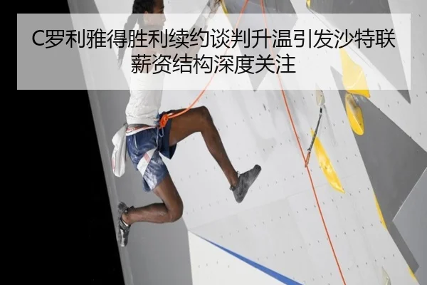 C罗利雅得胜利续约谈判升温引发沙特联薪资结构深度关注